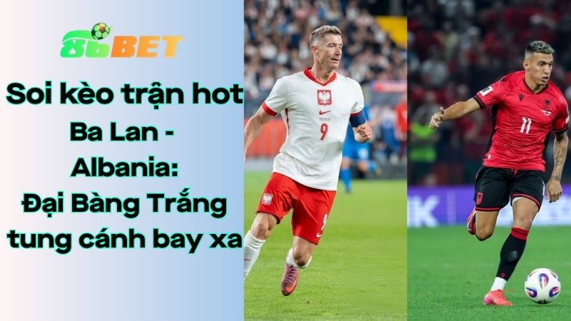 Soi kèo nhà cái 86BET Ba Lan – Albania: 02h45 – 27/03/2026 – Vòng loại World Cup 2026