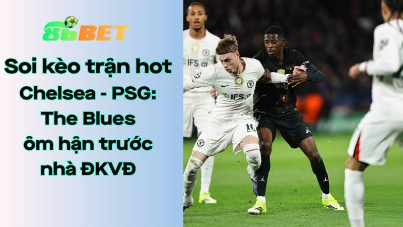 Soi kèo nhà cái 86BET Chelsea - PSG: 03h00 - 18/03/2026 - Champions League