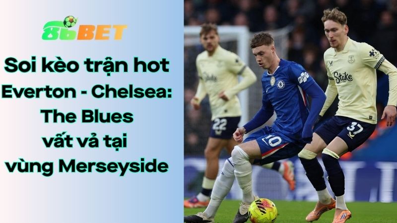 Soi kèo nhà cái 86BET Everton – Chelsea: 00h30 – 22/03/2026 – Ngoại hạng Anh
