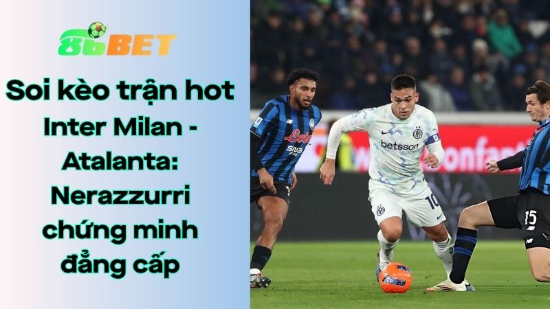 Soi kèo nhà cái 86BET Inter Milan - Atalanta: 21h00 - 14/03/2026 - Serie A