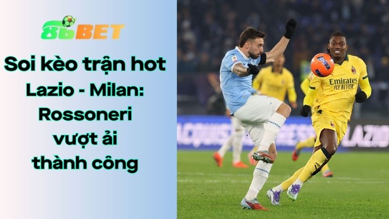 Soi kèo nhà cái 86BET Lazio – Milan: 02h45 – 16/03/2026 – Serie A