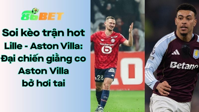 Soi kèo nhà cái 86BET Lille – Aston Villa: 00h45 – 13/03/2026 – Europa League