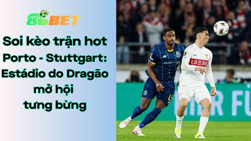 Soi kèo nhà cái 86BET Porto - Stuttgart: 03h00 - 20/03/2026 - Europa League