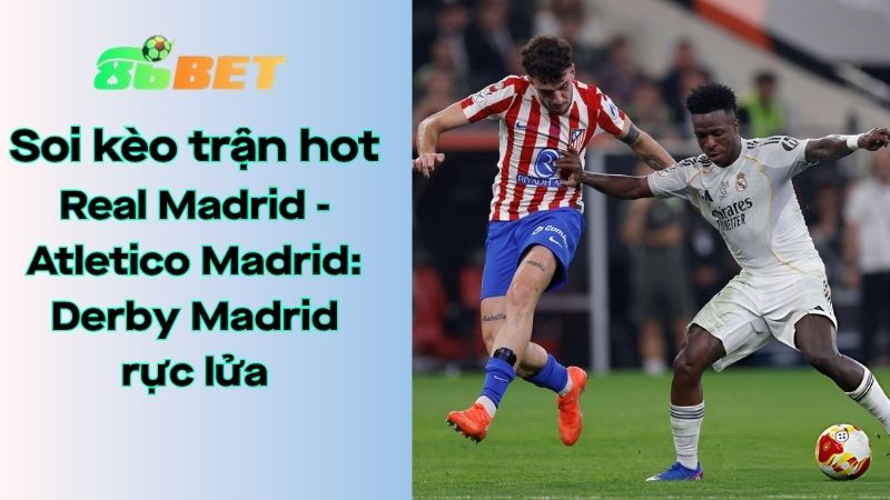 Soi kèo nhà cái 86BET Real Madrid - Atletico Madrid: 03h00 - 23/03/2026 - LaLiga