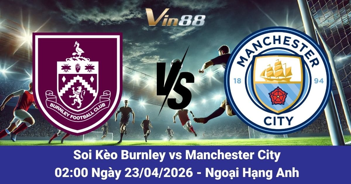 Soi Kèo Burnley Vs Manchester City Ngày 23/04/2026 – Cuộc Đối Đầu Không Cân Sức Tại EPL