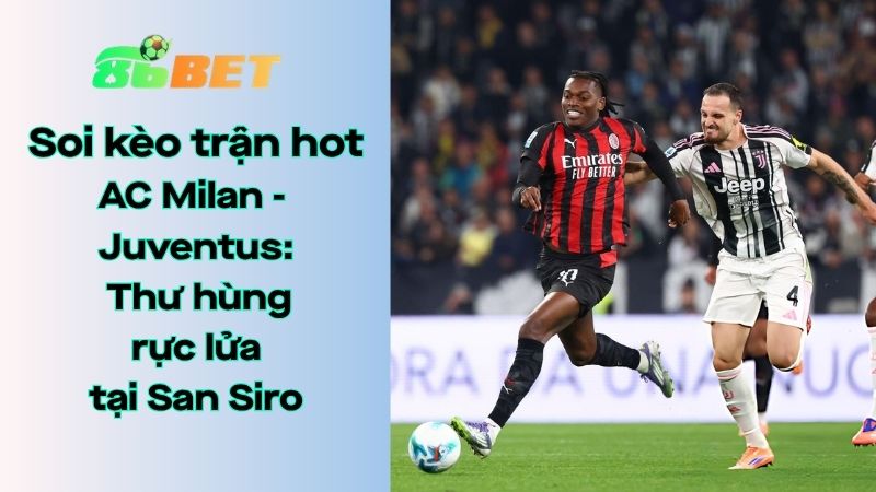 Soi kèo nhà cái 86BET AC Milan – Juventus: 01h45 – 27/04/2026 – Serie A