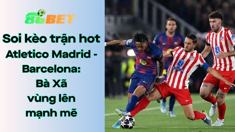 Soi kèo nhà cái 86BET Atletico Madrid – Barcelona: 02h00 – 15/04/2026 – Champions League