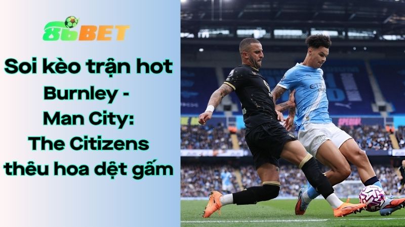 Soi kèo nhà cái 86BET Burnley – Man City: 02h00 – 23/04/2026 – Ngoại hạng Anh