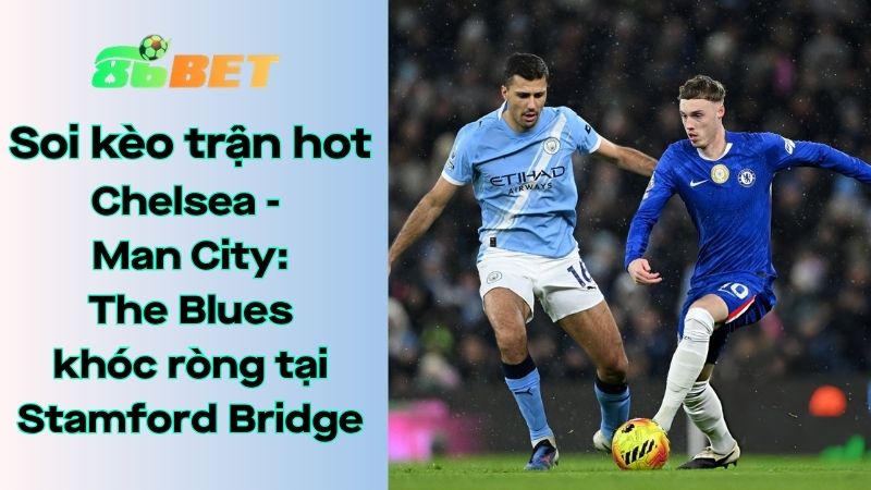 Soi kèo nhà cái 86BET Chelsea – Man City: 22h30 – 12/04/2026 – Ngoại hạng Anh
