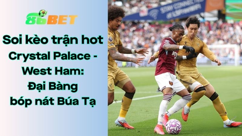 Soi kèo nhà cái 86BET Crystal Palace – West Ham: 02h00 – 21/04/2026 – Ngoại hạng Anh
