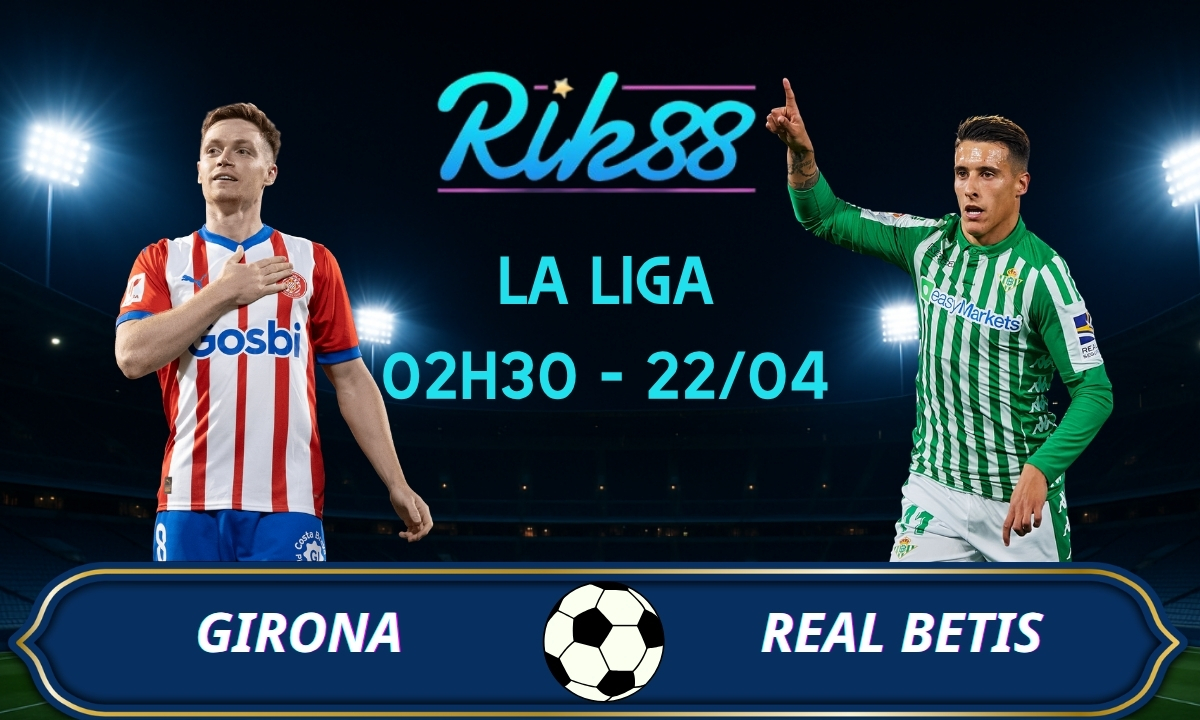 Soi kèo Girona vs Real Betis – 02h30 ngày 22/04/2026 – La Liga