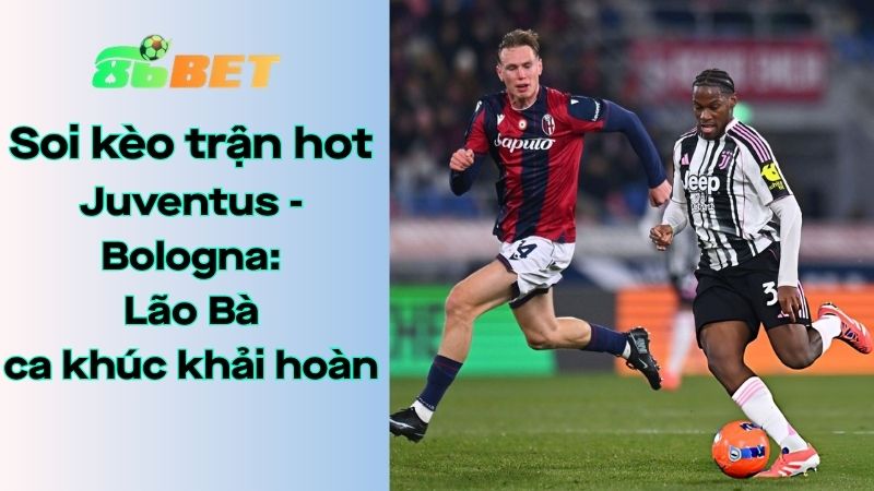 Soi kèo nhà cái 86BET Juventus - Bologna: 01h45 - 20/04/2026 - Serie A