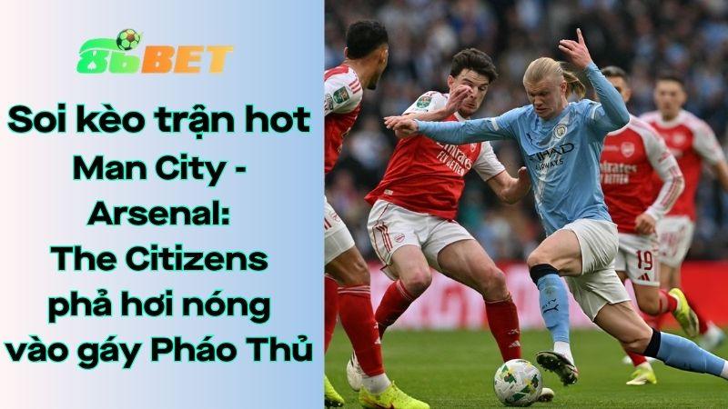Soi kèo nhà cái 86BET Man City – Arsenal: 22h30 – 19/04/2026 – Ngoại hạng Anh