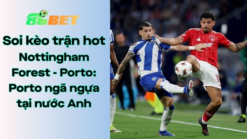 Soi kèo nhà cái 86BET Nottingham Forest – Porto: 02h00 – 17/04/2026 – Europa League