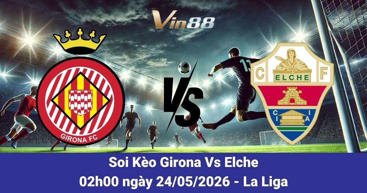 Soi Kèo Girona Vs Elche Ngày 24/05/2026 – Cuộc Chiến Căng Thẳng Tại La Liga