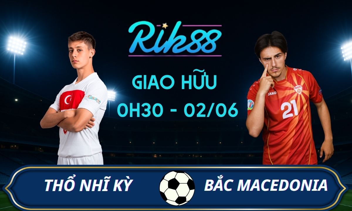 Soi kèo Thổ Nhĩ Kỳ vs Bắc Macedonia – 0h30 ngày 02/06/2026 – Giao Hữu