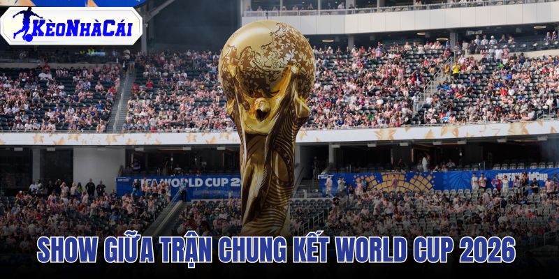 Show Giữa Trận Chung Kết World Cup 2026 Có Thể Kéo Dài 30 Phút